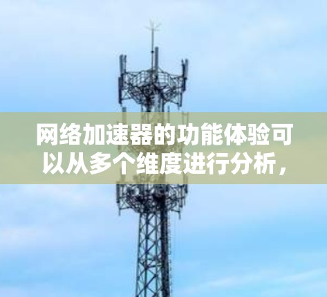 网络加速器的功能体验可以从多个维度进行分析，以下是一个详细的总结