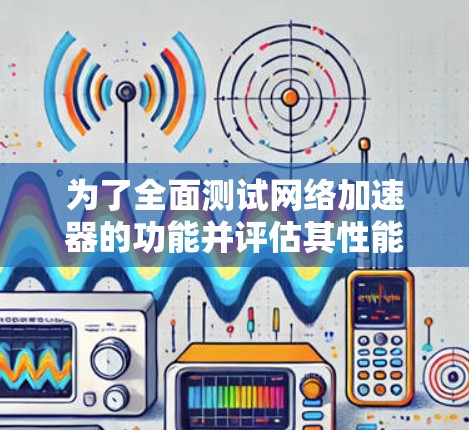 为了全面测试网络加速器的功能并评估其性能，可以按照以下步骤进行