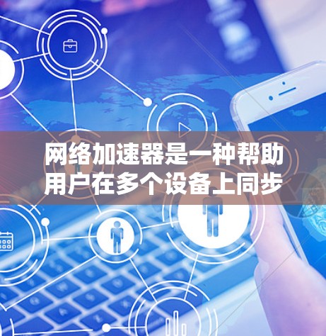 网络加速器是一种帮助用户在多个设备上同步使用网络和数据的软件应用。使用它可以帮助减少网络使用时间和资源消耗，特别是在多个设备同时使用的情况下。以下是使用网络加速器实现多设备同步连接的步骤