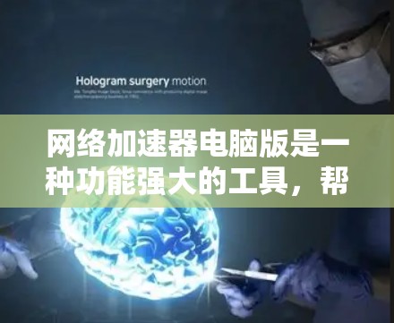 网络加速器电脑版是一种功能强大的工具，帮助用户加速网络流量，提升网络使用效率。以下是详细的使用步骤和注意事项