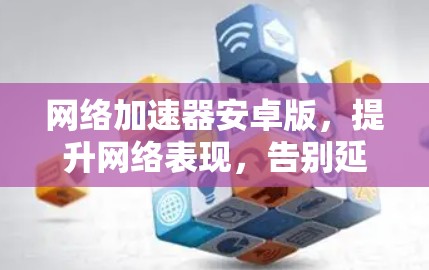 网络加速器安卓版，提升网络表现，告别延迟