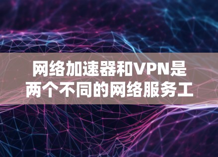 网络加速器和VPN是两个不同的网络服务工具，各自有不同的应用场景和功能。以下是它们的详细对比