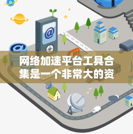 网络加速平台工具合集是一个非常大的资源，涵盖了从基础的加速应用到高级的流量控制和缓存优化工具。以下是几个常见的网络加速工具合集，供你参考