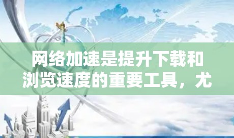 网络加速是提升下载和浏览速度的重要工具，尤其是对于经常使用网络的用户。以下是基于网络加速测试功能的使用指南，帮助您高效地优化网络环境