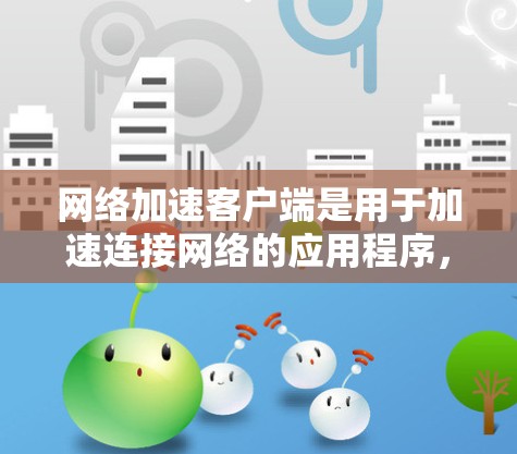 网络加速客户端是用于加速连接网络的应用程序，通常适用于手机和电脑。以下是对该主题的逐步解释和总结