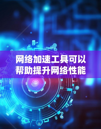网络加速工具可以帮助提升网络性能，适合多种用户。以下是系统化的建议，帮助你选择和使用适合的网络加速工具