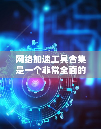 网络加速工具合集是一个非常全面的列表，涵盖了从安全到速度、功能到价格的各个方面。以下是一些推荐的网络加速工具，供您参考