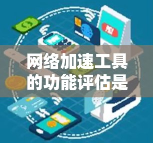网络加速工具的功能评估是一个复杂而全面的过程，它需要考虑其功能、优缺点以及适用性等多个方面。以下是对网络加速工具功能的全面评估