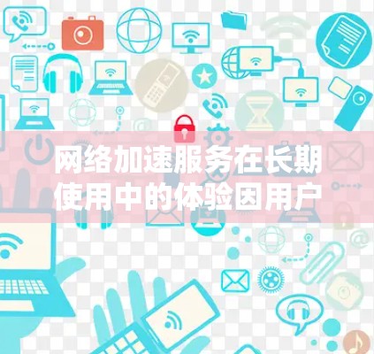 网络加速服务在长期使用中的体验因用户的具体需求而异，以下是详细的分析和建议