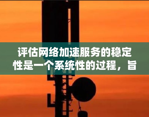 评估网络加速服务的稳定性是一个系统性的过程，旨在确保用户能够流畅地使用该服务，避免延迟和卡顿。以下是详细的评估步骤和方法