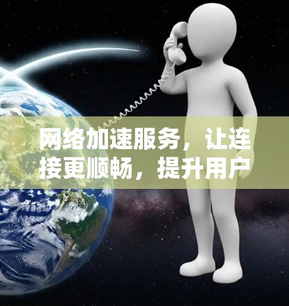 网络加速服务，让连接更顺畅，提升用户体验！