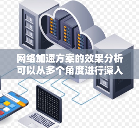 网络加速方案的效果分析可以从多个角度进行深入探讨，以下是总结和建议