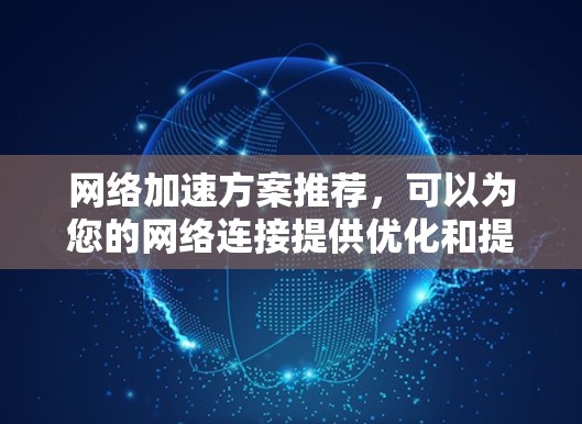 网络加速方案推荐，可以为您的网络连接提供优化和提升，帮助您更好地管理网络流量和体验。以下是一些常见的网络加速方案推荐，适用于不同场景的用户