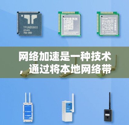 网络加速是一种技术，通过将本地网络带入云端，提升数据传输速度和用户体验。以下是对其实际效果的详细分析