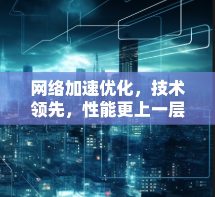 网络加速优化，技术领先，性能更上一层楼