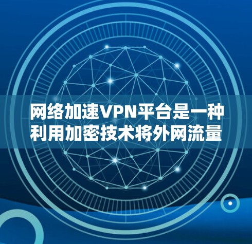网络加速VPN平台是一种利用加密技术将外网流量转移到本地服务器的工具，帮助用户在线上使用各种应用，如聊天、视频通话和文件下载。以下是对这些平台的详细说明