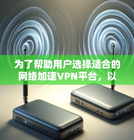 为了帮助用户选择适合的网络加速VPN平台，以下是按照以上思考过程整理出的推荐和预防措施