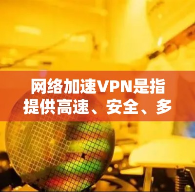 网络加速VPN是指提供高速、安全、多功能网络接入服务的VPN产品或服务。以下是推荐的网络加速VPN列表，涵盖多种类型和特点