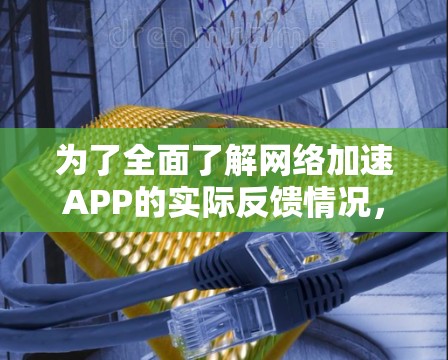 为了全面了解网络加速APP的实际反馈情况，以下是分步指南