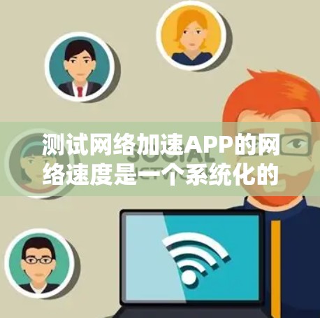 测试网络加速APP的网络速度是一个系统化的过程，确保你能够有效了解其性能。以下是一个详细的步骤指南，帮助你顺利完成测试