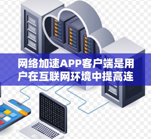 网络加速APP客户端是用户在互联网环境中提高连接速度和稳定性的重要工具。以下是对该主题的分步解释