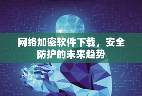 网络加密软件下载，安全防护的未来趋势