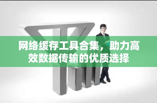 网络缓存工具合集，助力高效数据传输的优质选择