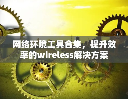 网络环境工具合集，提升效率的wireless解决方案