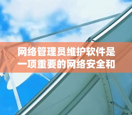 网络管理员维护软件是一项重要的网络安全和系统管理任务，通过系统化的步骤确保网络环境的安全、高效和稳定。以下是一个有条理的维护流程，帮助您理解和实施每个步骤
