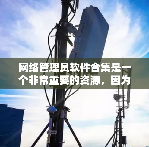 网络管理员软件合集是一个非常重要的资源，因为不同的软件有不同的功能和适用场景。以下是一些常见的网络管理软件合集推荐