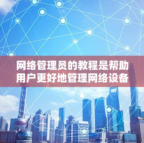 网络管理员的教程是帮助用户更好地管理网络设备和保护网络安全的重要工具。以下是一些常见的网络管理员教程，涵盖从基础到高级的各个方面