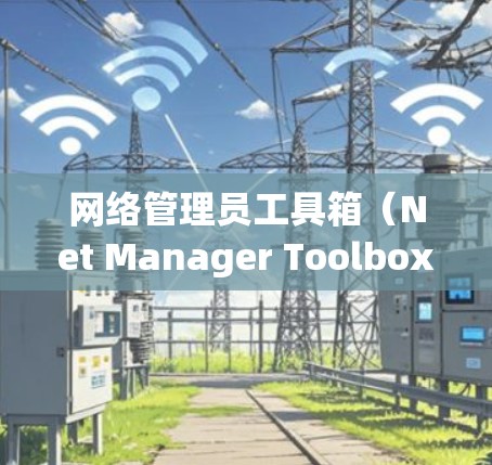 网络管理员工具箱（Net Manager Toolbox）是一个用于管理网络环境的软件工具箱，主要用于帮助管理员优化网络基础设施、监控网络行为和管理网络设备。以下是一些常见的工具箱功能和使用方法