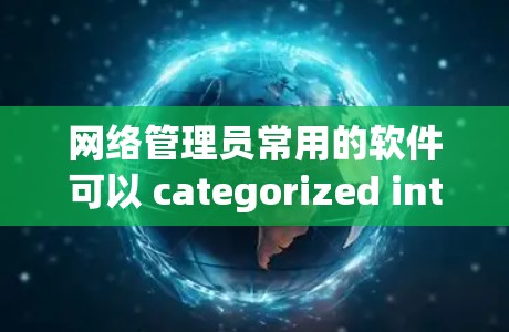 网络管理员常用的软件可以 categorized into监控、管理、用户和安全等多个方面。以下是对这些软件的整理和总结