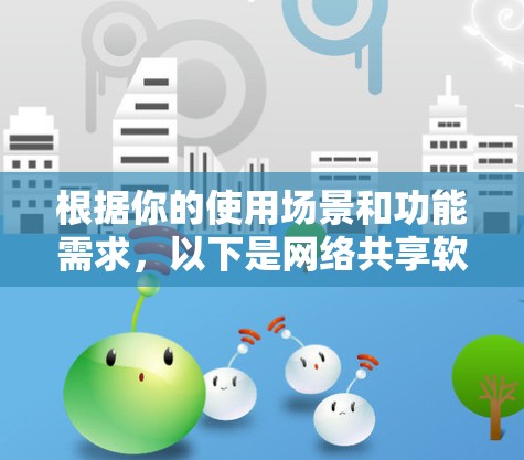 根据你的使用场景和功能需求，以下是网络共享软件的综合评估和推荐