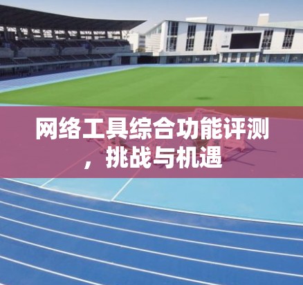 网络工具综合功能评测，挑战与机遇
