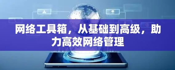 网络工具箱，从基础到高级，助力高效网络管理