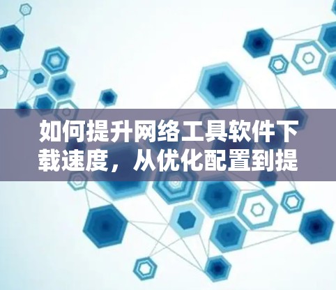 如何提升网络工具软件下载速度，从优化配置到提升性能