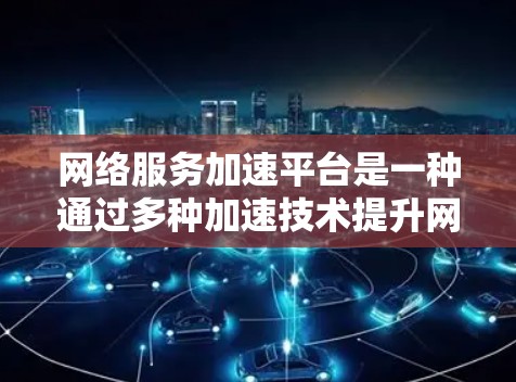 网络服务加速平台是一种通过多种加速技术提升网络性能的工具，帮助用户更快访问网络资源。以下是对其核心功能和应用的详细解释
