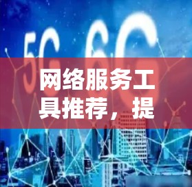 网络服务工具推荐，提升体验与效率