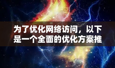 为了优化网络访问，以下是一个全面的优化方案推荐，涵盖多个关键领域，确保用户能够全面提升网络性能和用户体验