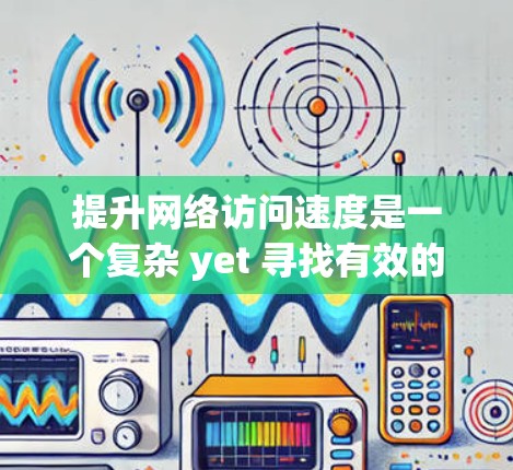 提升网络访问速度是一个复杂 yet 寻找有效的解决方案的过程，以下是一些综合性的步骤和策略