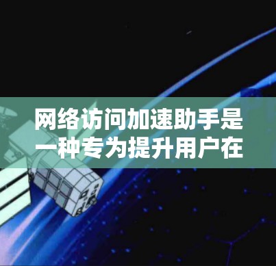 网络访问加速助手是一种专为提升用户在网络环境下的访问效率而设计的工具。它通过自动优化流量分配和调整服务连接，实现对多个请求的高效处理，从而减少等待时间。以下是对其功能和使用的详细说明