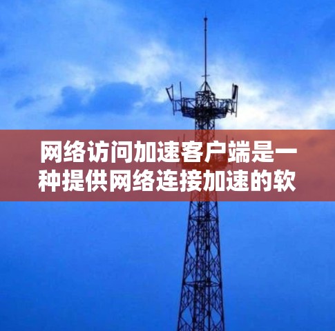 网络访问加速客户端是一种提供网络连接加速的软件或应用程序，旨在提升用户在互联网上的访问速度。以下是对网络访问加速客户端的详细介绍