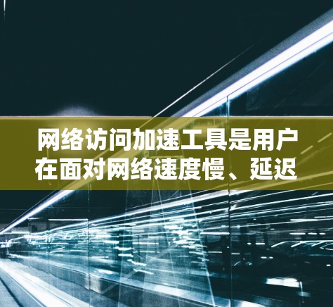 网络访问加速工具是用户在面对网络速度慢、延迟过长等问题时，为了提升体验，提供额外性能优化的服务。以下是对一个网络访问加速工具的详细评测，涵盖其功能、性能、安全性和用户反馈等方面