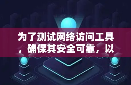 为了测试网络访问工具，确保其安全可靠，以下是详细的步骤和考虑因素