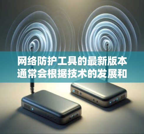网络防护工具的最新版本通常会根据技术的发展和用户需求进行更新和优化。以下是一些常见的网络防护工具，涵盖了防火墙、入侵检测系统、安全软件和云安全等主要功能