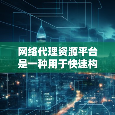 网络代理资源平台是一种用于快速构建和管理网站的工具，主要服务于网页设计师、开发者和内容创作者。以下是该平台的详细分析