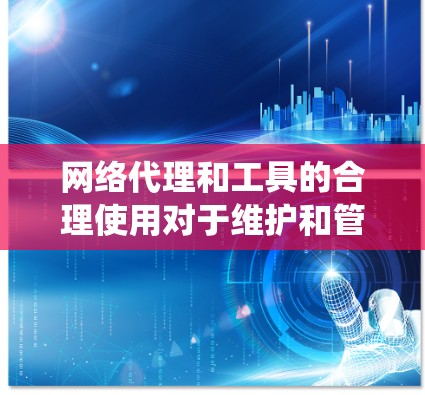 网络代理和工具的合理使用对于维护和管理网络设备至关重要。以下是一些系统性整理的网络代理和工具建议，帮助您更好地管理网络环境