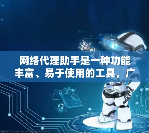网络代理助手是一种功能丰富、易于使用的工具，广泛应用于网页浏览、搜索、文件上传、新闻浏览等领域。它通过网络连接处理各种任务，提升效率和准确性。以下是一个详细的网络代理助手使用指南