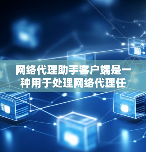 网络代理助手客户端是一种用于处理网络代理任务的手机应用程序，通常指用于进行数据传输、信息获取、聊天、文件管理等网络相关功能的客户端。以下是一些可能的网络代理助手客户端类型及其特点